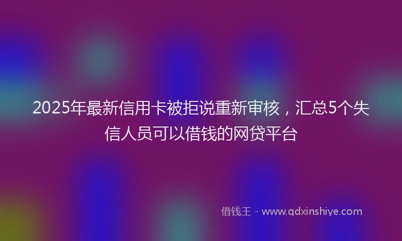 2025年最新信用卡被拒说重新审核，汇总5个失信人员可以借钱的网贷平台