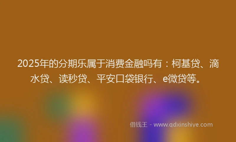 2025年的分期乐属于消费金融吗有：柯基贷、滴水贷、读秒贷、平安口袋银行、e微贷等。