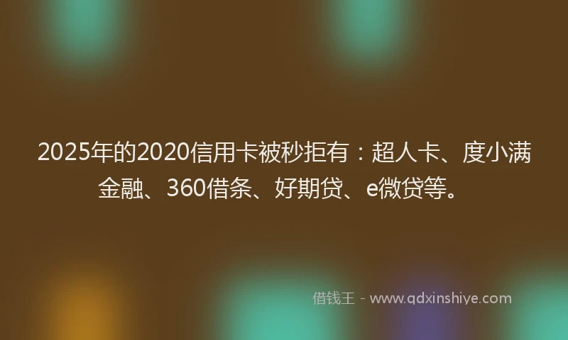2025年的2020信用卡被秒拒有：超人卡、度小满金融、360借条、好期贷、e微贷等。