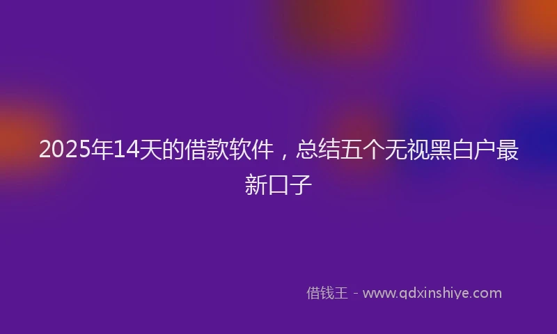 2025年14天的借款软件，总结五个无视黑白户最新口子