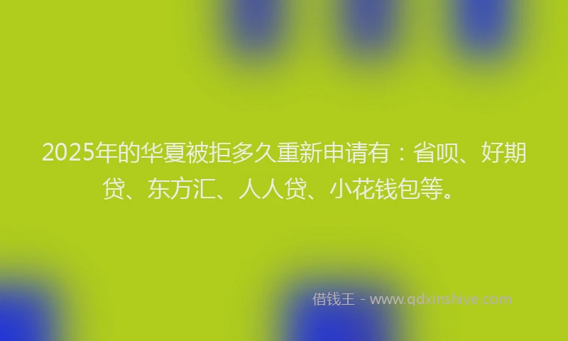 2025年的华夏被拒多久重新申请有：省呗、好期贷、东方汇、人人贷、小花钱包等。