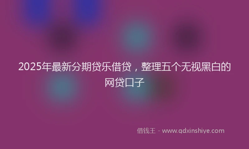 2025年最新分期贷乐借贷，整理五个无视黑白的网贷口子