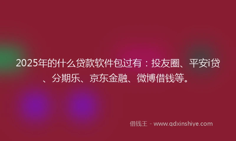 2025年的什么贷款软件包过有：投友圈、平安i贷、分期乐、京东金融、微博借钱等。