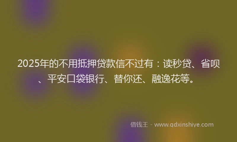 2025年的不用抵押贷款信不过有：读秒贷、省呗、平安口袋银行、替你还、融逸花等。