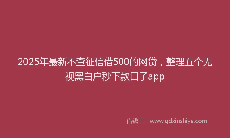 2025年最新不查征信借500的网贷，整理五个无视黑白户秒下款口子app