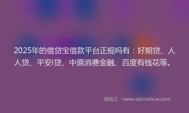 2025年的借贷宝借款平台正规吗有：好期贷、人人贷、平安i贷、中原消费金融、百度有钱花等。