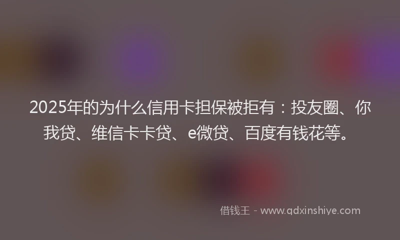 2025年的为什么信用卡担保被拒有：投友圈、你我贷、维信卡卡贷、e微贷、百度有钱花等。