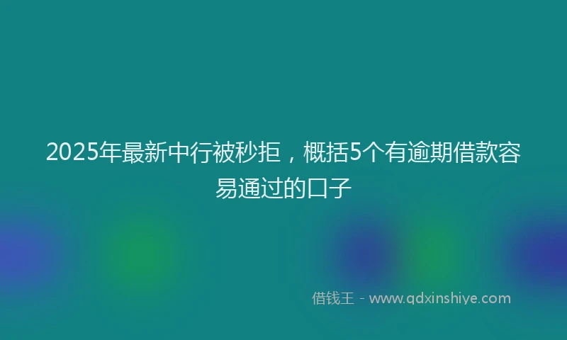 2025年最新中行被秒拒，概括5个有逾期借款容易通过的口子