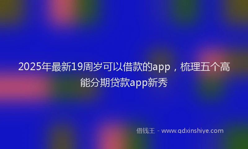 2025年最新19周岁可以借款的app，梳理五个高能分期贷款app新秀
