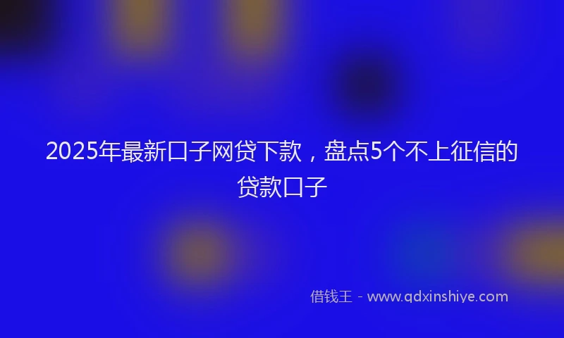 2025年最新口子网贷下款，盘点5个不上征信的贷款口子