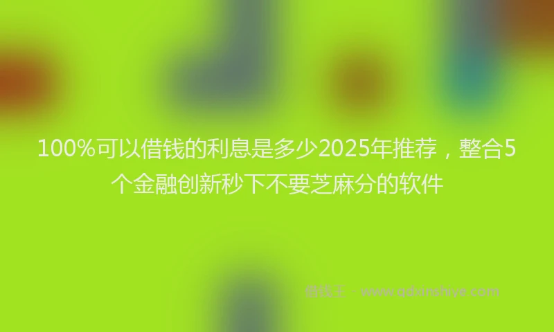 100%可以借钱的利息是多少2025年推荐，整合5个金融创新秒下不要芝麻分的软件
