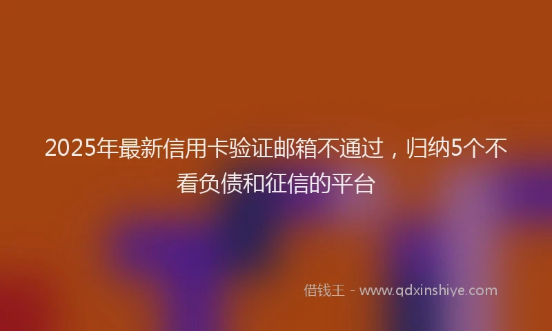 2025年最新信用卡验证邮箱不通过，归纳5个不看负债和征信的平台