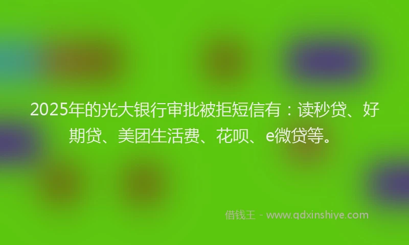 2025年的光大银行审批被拒短信有：读秒贷、好期贷、美团生活费、花呗、e微贷等。