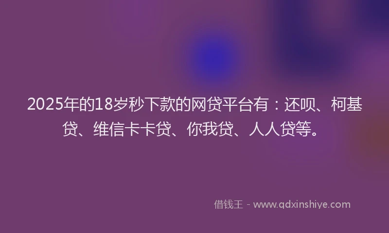 2025年的18岁秒下款的网贷平台有：还呗、柯基贷、维信卡卡贷、你我贷、人人贷等。