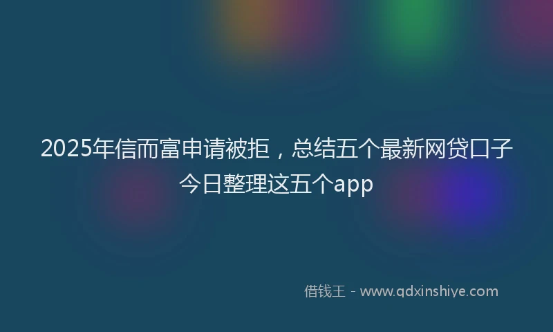 2025年信而富申请被拒，总结五个最新网贷口子今日整理这五个app