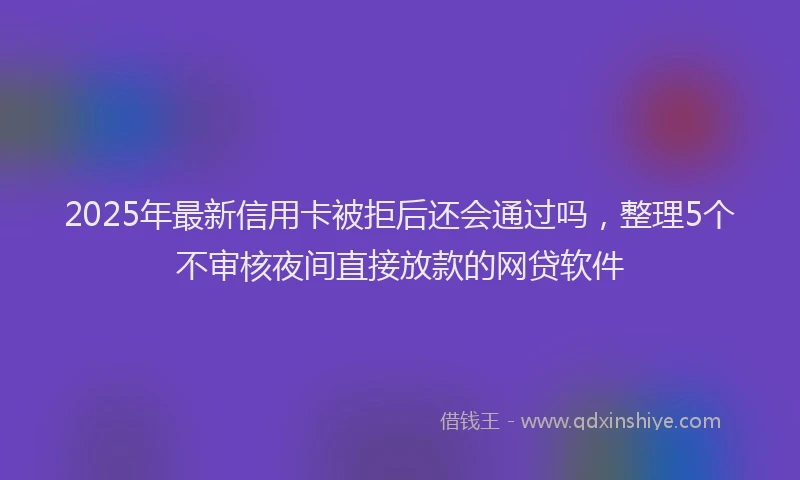 2025年最新信用卡被拒后还会通过吗，整理5个不审核夜间直接放款的网贷软件