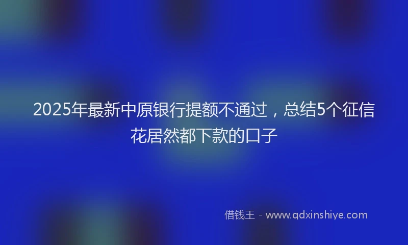 2025年最新中原银行提额不通过，总结5个征信花居然都下款的口子