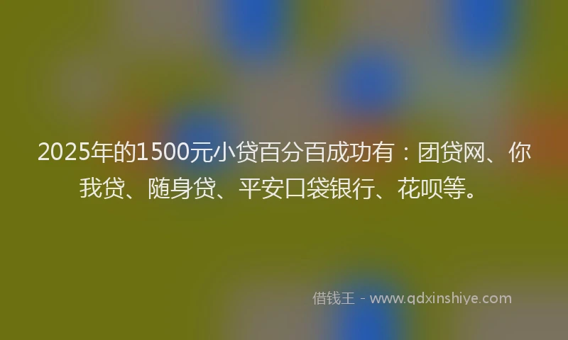 2025年的1500元小贷百分百成功有：团贷网、你我贷、随身贷、平安口袋银行、花呗等。