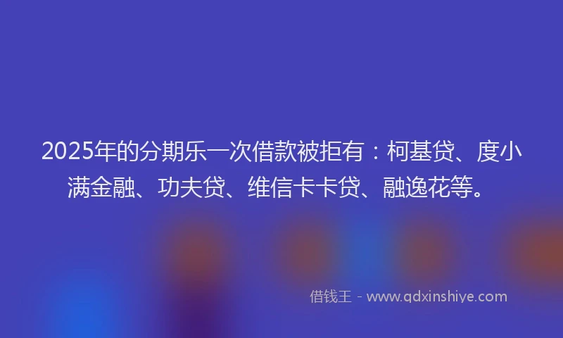 2025年的分期乐一次借款被拒有：柯基贷、度小满金融、功夫贷、维信卡卡贷、融逸花等。