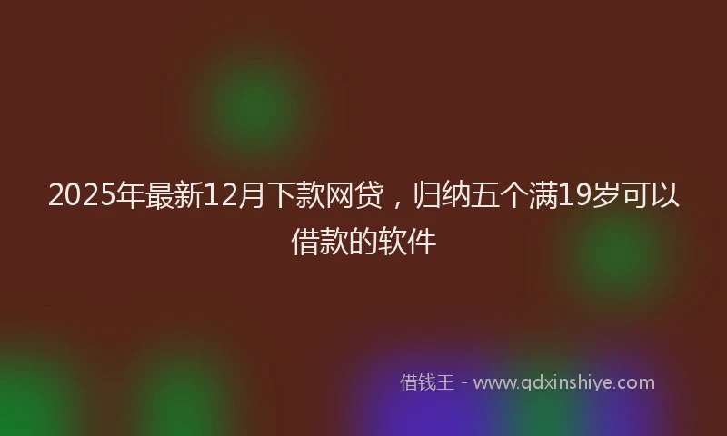 2025年最新12月下款网贷，归纳五个满19岁可以借款的软件