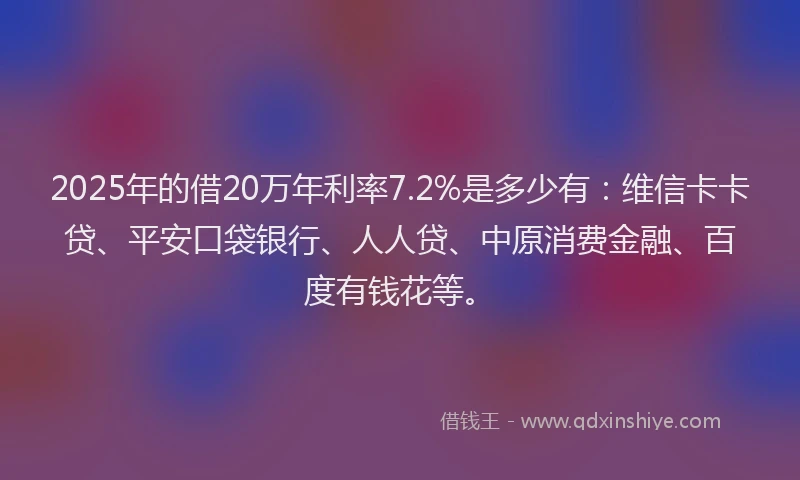 2025年的借20万年利率7.2%是多少有：维信卡卡贷、平安口袋银行、人人贷、中原消费金融、百度有钱花等。