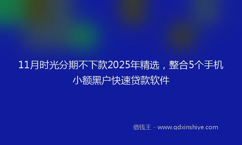 11月时光分期不下款2025年精选，整合5个手机小额黑户快速贷款软件
