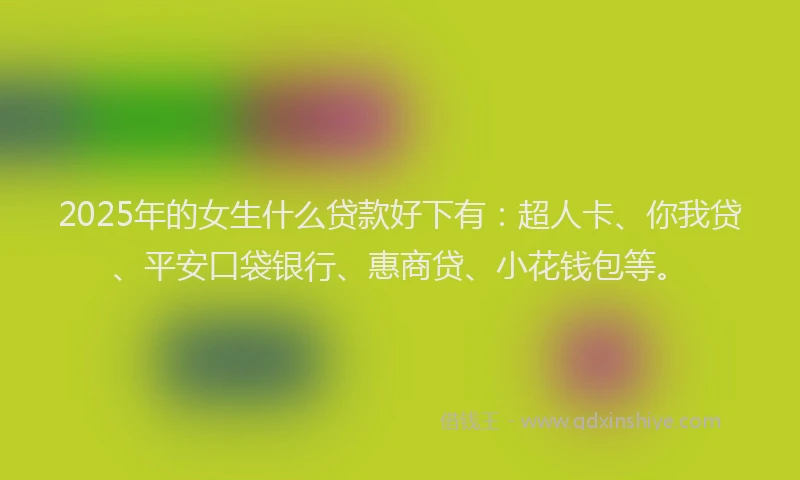 2025年的女生什么贷款好下有：超人卡、你我贷、平安口袋银行、惠商贷、小花钱包等。