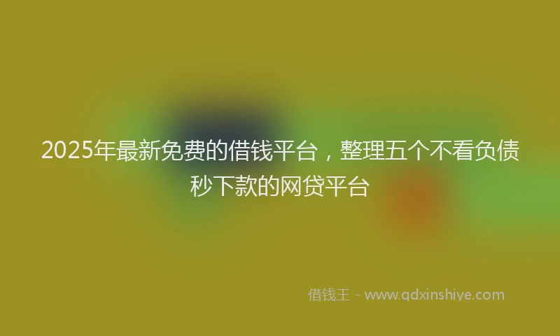 2025年最新免费的借钱平台，整理五个不看负债秒下款的网贷平台