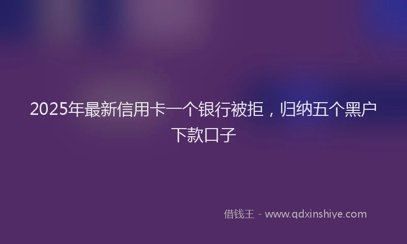 2025年最新信用卡一个银行被拒，归纳五个黑户下款口子