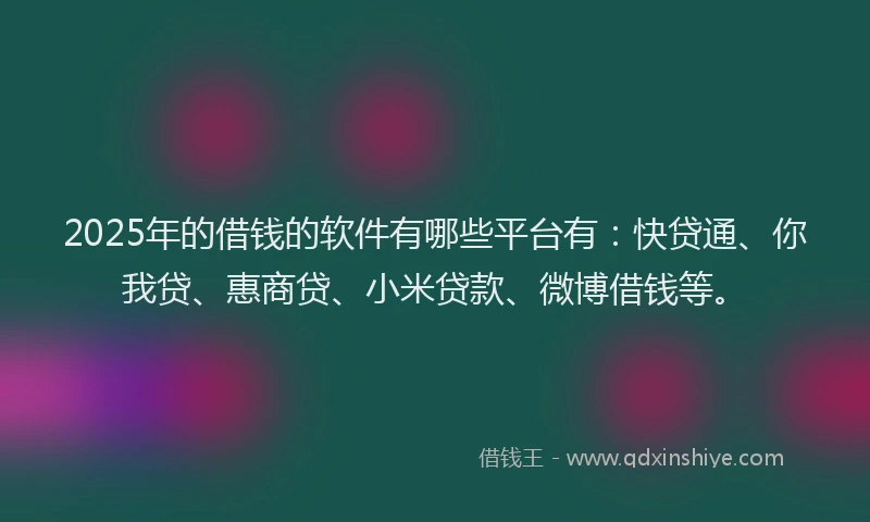 2025年的借钱的软件有哪些平台有：快贷通、你我贷、惠商贷、小米贷款、微博借钱等。