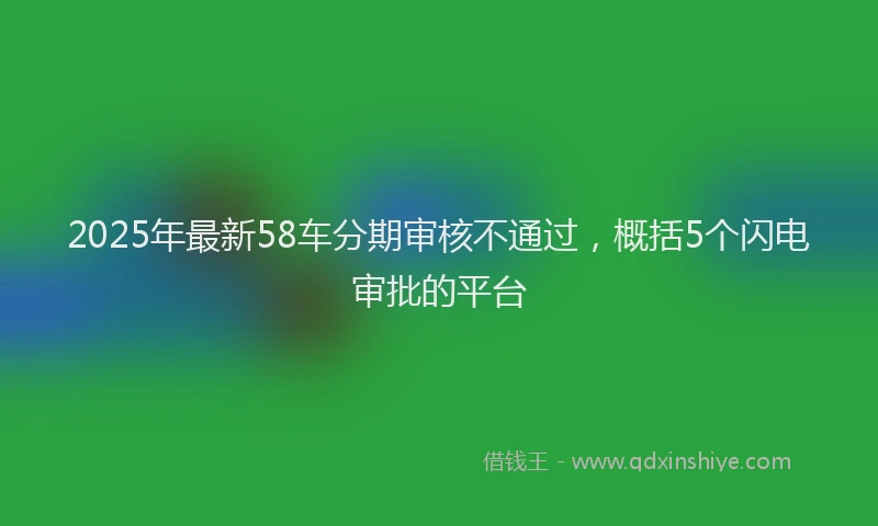 2025年最新58车分期审核不通过，概括5个闪电审批的平台
