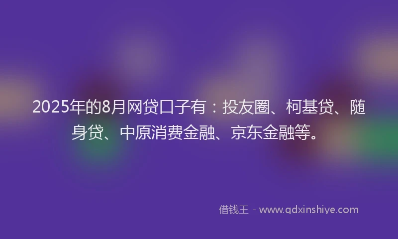 2025年的8月网贷口子有：投友圈、柯基贷、随身贷、中原消费金融、京东金融等。