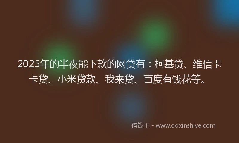 2025年的半夜能下款的网贷有：柯基贷、维信卡卡贷、小米贷款、我来贷、百度有钱花等。
