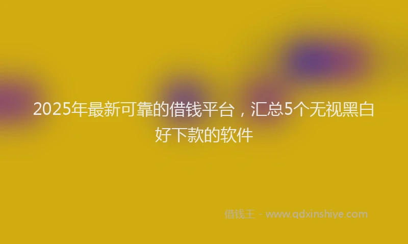 2025年最新可靠的借钱平台，汇总5个无视黑白好下款的软件