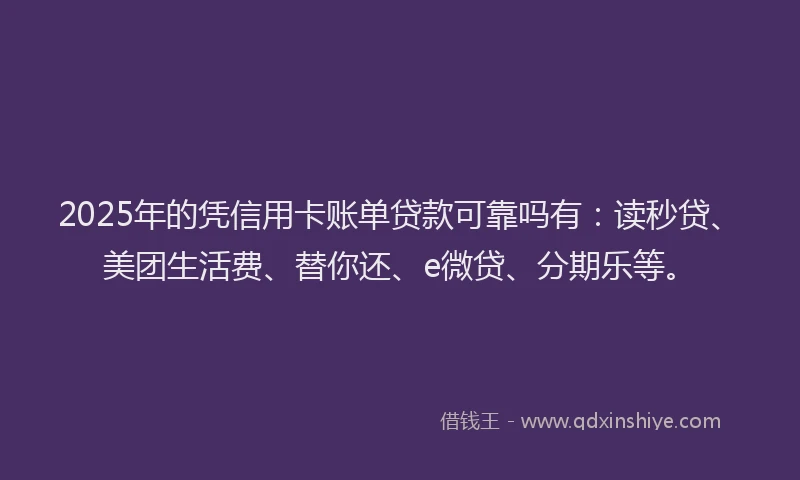 2025年的凭信用卡账单贷款可靠吗有：读秒贷、美团生活费、替你还、e微贷、分期乐等。