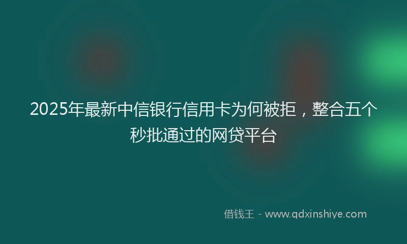 2025年最新中信银行信用卡为何被拒，整合五个秒批通过的网贷平台