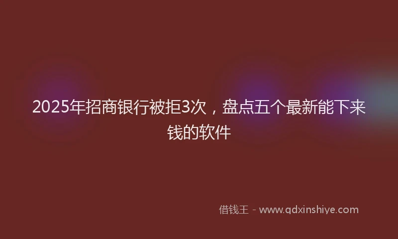 2025年招商银行被拒3次，盘点五个最新能下来钱的软件