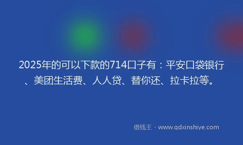 2025年的可以下款的714口子有：平安口袋银行、美团生活费、人人贷、替你还、拉卡拉等。