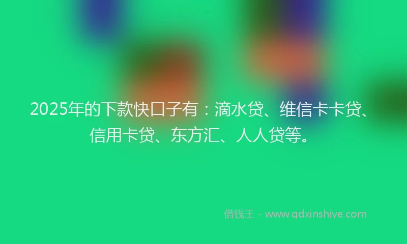 2025年的下款快口子有：滴水贷、维信卡卡贷、信用卡贷、东方汇、人人贷等。