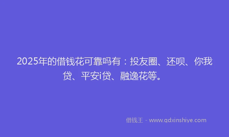 2025年的借钱花可靠吗有：投友圈、还呗、你我贷、平安i贷、融逸花等。