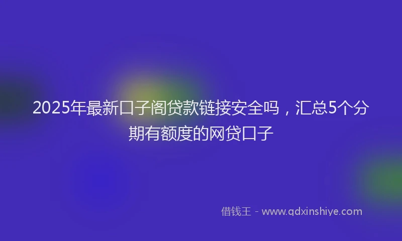 2025年最新口子阁贷款链接安全吗，汇总5个分期有额度的网贷口子
