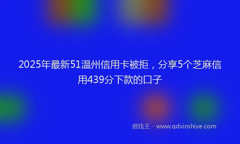 2025年最新51温州信用卡被拒，分享5个芝麻信用439分下款的口子