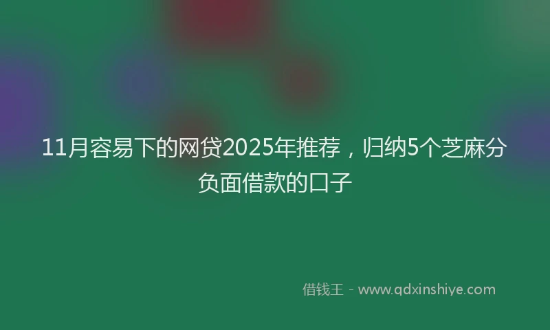 11月容易下的网贷2025年推荐，归纳5个芝麻分负面借款的口子