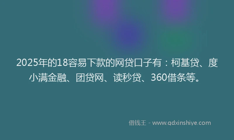 2025年的18容易下款的网贷口子有：柯基贷、度小满金融、团贷网、读秒贷、360借条等。