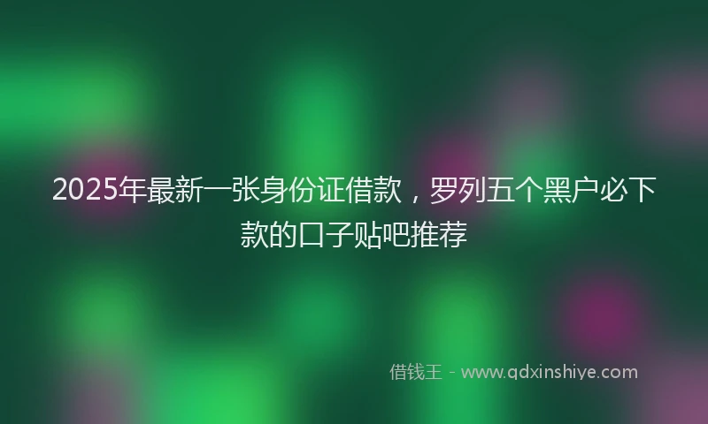2025年最新一张身份证借款，罗列五个黑户必下款的口子贴吧推荐