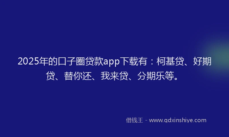2025年的口子圈贷款app下载有：柯基贷、好期贷、替你还、我来贷、分期乐等。