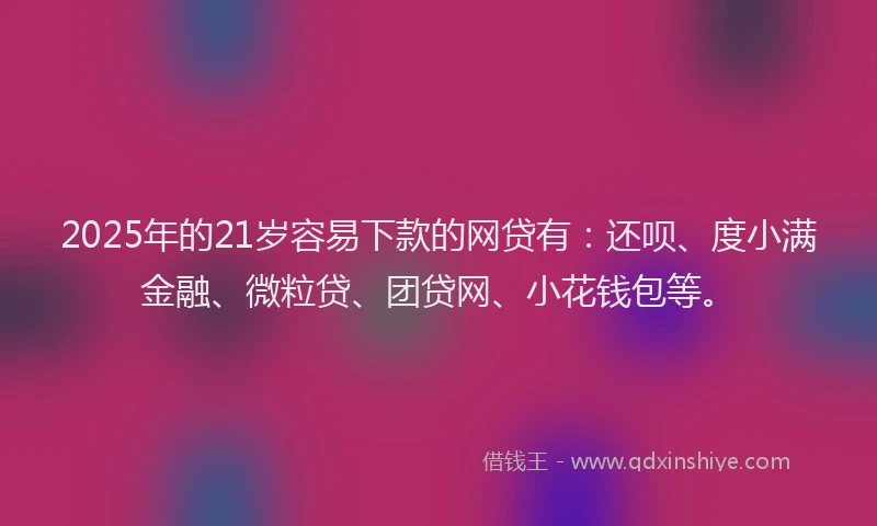 2025年的21岁容易下款的网贷有：还呗、度小满金融、微粒贷、团贷网、小花钱包等。