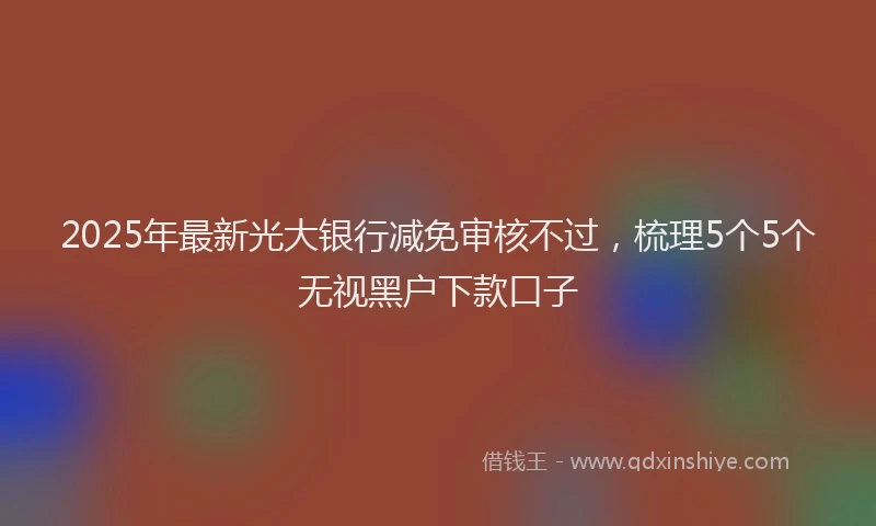 2025年最新光大银行减免审核不过，梳理5个5个无视黑户下款口子
