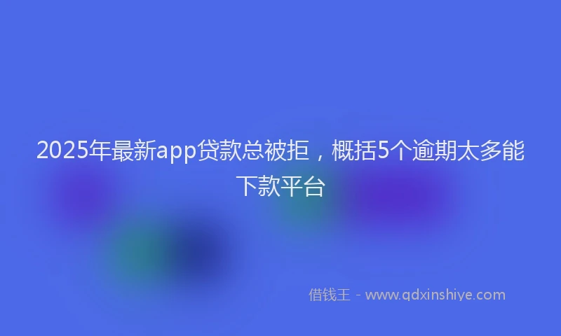 2025年最新app贷款总被拒，概括5个逾期太多能下款平台