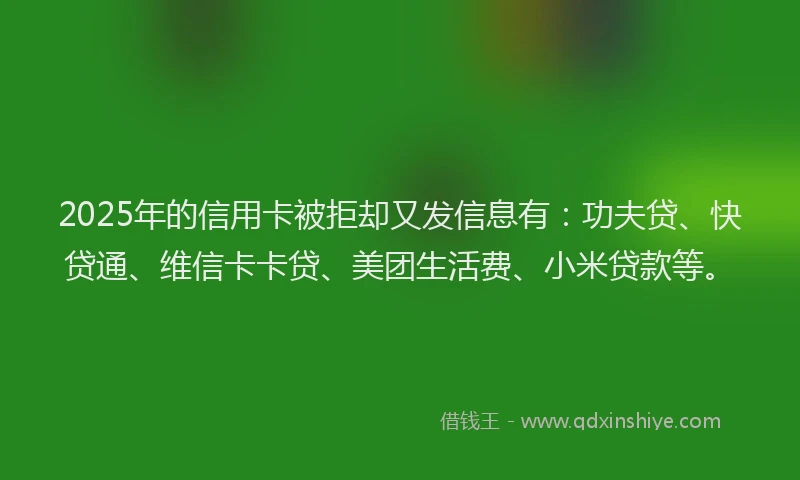2025年的信用卡被拒却又发信息有：功夫贷、快贷通、维信卡卡贷、美团生活费、小米贷款等。